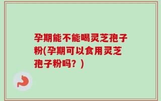 孕期能不能喝灵芝孢子粉(孕期可以食用灵芝孢子粉吗？)