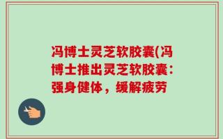 冯博士灵芝软胶囊(冯博士推出灵芝软胶囊：强身健体，缓解疲劳