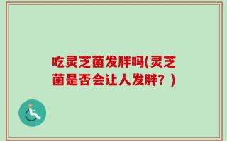 吃灵芝菌发胖吗(灵芝菌是否会让人发胖？)
