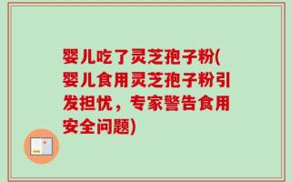 婴儿吃了灵芝孢子粉(婴儿食用灵芝孢子粉引发担忧，专家警告食用安全问题)