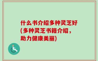 什么书介绍多种灵芝好(多种灵芝书籍介绍，助力健康美丽)
