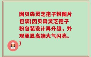 因贝森灵芝孢子粉图片包装(因贝森灵芝孢子粉包装设计再升级，外观更显高端大气闪亮。)
