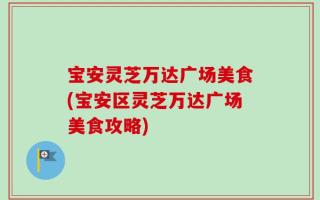 宝安灵芝万达广场美食(宝安区灵芝万达广场美食攻略)