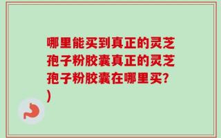 哪里能买到真正的灵芝孢子粉胶囊真正的灵芝孢子粉胶囊在哪里买？)