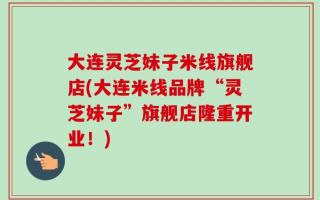 大连灵芝妹子米线旗舰店(大连米线品牌“灵芝妹子”旗舰店隆重开业！)