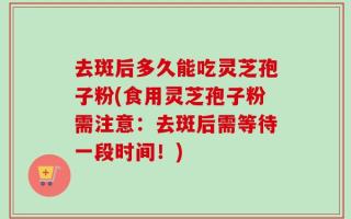 去斑后多久能吃灵芝孢子粉(食用灵芝孢子粉需注意：去斑后需等待一段时间！)