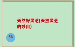 天然好灵芝(天然灵芝的妙用)