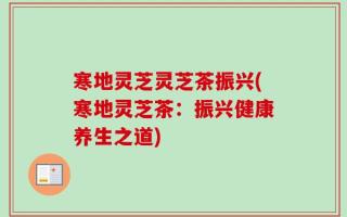 寒地灵芝灵芝茶振兴(寒地灵芝茶：振兴健康养生之道)
