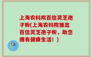 上海农科院百信灵芝孢子粉(上海农科院推出百信灵芝孢子粉，助您拥有健康生活！)