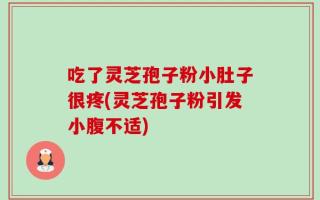 吃了灵芝孢子粉小肚子很疼(灵芝孢子粉引发小腹不适)