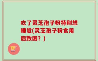 吃了灵芝孢子粉特别想睡觉(灵芝孢子粉食用后致困？)