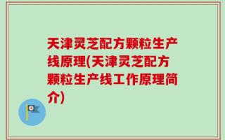 天津灵芝配方颗粒生产线原理(天津灵芝配方颗粒生产线工作原理简介)