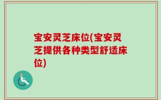 宝安灵芝床位(宝安灵芝提供各种类型舒适床位)