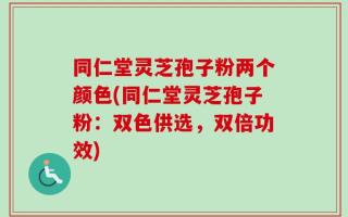 同仁堂灵芝孢子粉两个颜色(同仁堂灵芝孢子粉：双色供选，双倍功效)