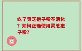 吃了灵芝孢子粉不消化？如何正确使用灵芝孢子粉？