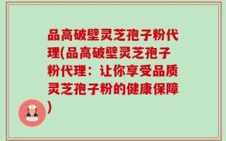 品高破壁灵芝孢子粉代理(品高破壁灵芝孢子粉代理：让你享受品质灵芝孢子粉的健康保障)