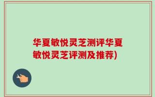 华夏敏悦灵芝测评华夏敏悦灵芝评测及推荐)