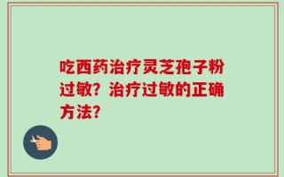 吃西药治疗灵芝孢子粉过敏？治疗过敏的正确方法？