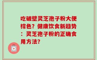 吃破壁灵芝孢子粉大便棕色？健康饮食新趋势：灵芝孢子粉的正确食用方法？