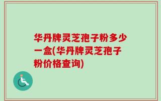 华丹牌灵芝孢子粉多少一盒(华丹牌灵芝孢子粉价格查询)
