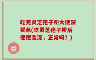 吃完灵芝孢子粉大便深褐色(吃灵芝孢子粉后便便变深，正常吗？)