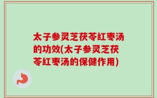 太子参灵芝茯苓红枣汤的功效(太子参灵芝茯苓红枣汤的保健作用)