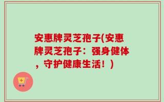 安惠牌灵芝孢子(安惠牌灵芝孢子：强身健体，守护健康生活！)