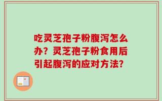 吃灵芝孢子粉腹泻怎么办？灵芝孢子粉食用后引起腹泻的应对方法？