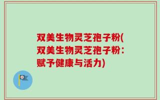 双美生物灵芝孢子粉(双美生物灵芝孢子粉：赋予健康与活力)