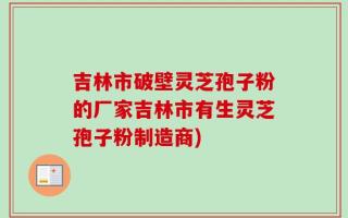 吉林市破壁灵芝孢子粉的厂家吉林市有生灵芝孢子粉制造商)