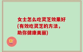 女士怎么吃灵芝效果好(有效吃灵芝的方法，助你健康美丽)
