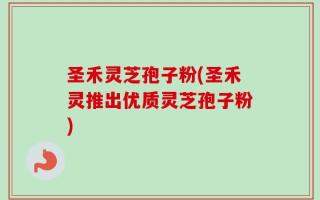 圣禾灵芝孢子粉(圣禾灵推出优质灵芝孢子粉)