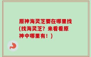 原神海灵芝要在哪里找(找海灵芝？来看看原神中哪里有！)