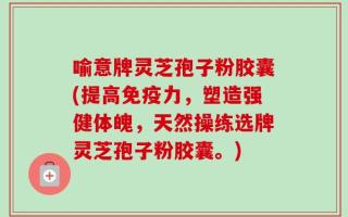 喻意牌灵芝孢子粉胶囊(提高免疫力，塑造强健体魄，天然操练选牌灵芝孢子粉胶囊。)