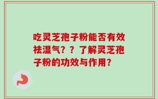 吃灵芝孢子粉能否有效祛湿气？？了解灵芝孢子粉的功效与作用？