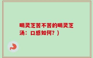 喝灵芝苦不苦的喝灵芝汤：口感如何？)