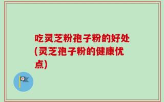 吃灵芝粉孢子粉的好处(灵芝孢子粉的健康优点)