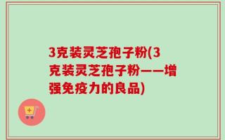 3克装灵芝孢子粉(3克装灵芝孢子粉——增强免疫力的良品)