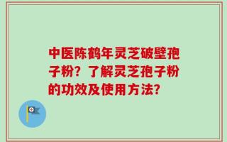 中医陈鹤年灵芝破壁孢子粉？了解灵芝孢子粉的功效及使用方法？
