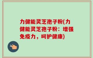 力健能灵芝孢子粉(力健能灵芝孢子粉：增强免疫力，呵护健康)