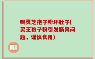喝灵芝孢子粉坏肚子(灵芝孢子粉引发肠胃问题，谨慎食用)