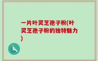 一片叶灵芝孢子粉(叶灵芝孢子粉的独特魅力)