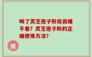 喝了灵芝孢子粉反而睡不着？灵芝孢子粉的正确使用方法？