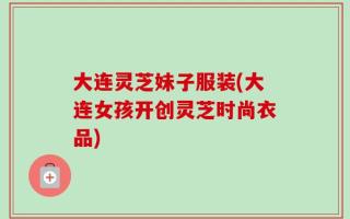 大连灵芝妹子服装(大连女孩开创灵芝时尚衣品)