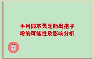 不用椴木灵芝能出孢子粉的可能性及影响分析