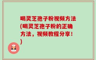 喝灵芝孢子粉视频方法(喝灵芝孢子粉的正确方法，视频教程分享！)