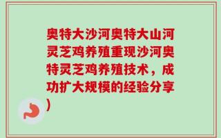 奥特大沙河奥特大山河灵芝鸡养殖重现沙河奥特灵芝鸡养殖技术，成功扩大规模的经验分享)