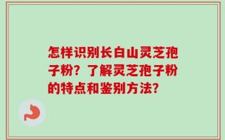 怎样识别长白山灵芝孢子粉？了解灵芝孢子粉的特点和鉴别方法？