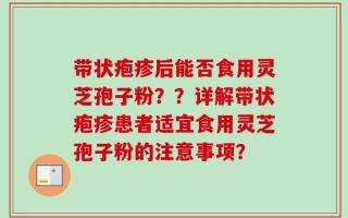 带状疱疹后能否食用灵芝孢子粉？？详解带状疱疹患者适宜食用灵芝孢子粉的注意事项？