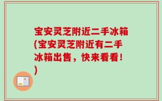 宝安灵芝附近二手冰箱(宝安灵芝附近有二手冰箱出售，快来看看！)